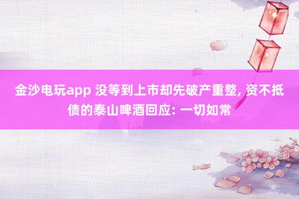 金沙電玩app 沒等到上市卻先破產重整， 資不抵債的泰山啤酒回應: 一切如常
