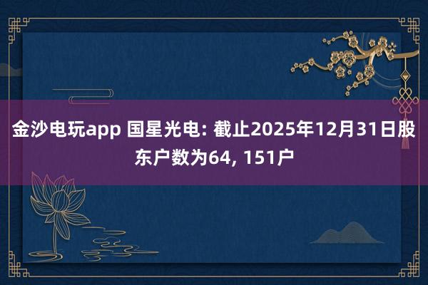 金沙電玩app 國星光電: 截止2025年12月31日股東戶數為64, 151戶