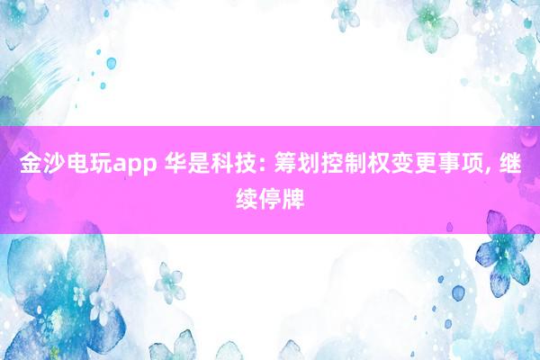 金沙電玩app 華是科技: 籌劃控制權(quán)變更事項, 繼續(xù)停牌