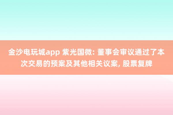 金沙電玩城app 紫光國微: 董事會審議通過了本次交易的預案及其他相關議案， 股票復牌