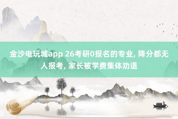 金沙電玩城app 26考研0報(bào)名的專業(yè)， 降分都無(wú)人報(bào)考， 家長(zhǎng)被學(xué)費(fèi)集體勸退