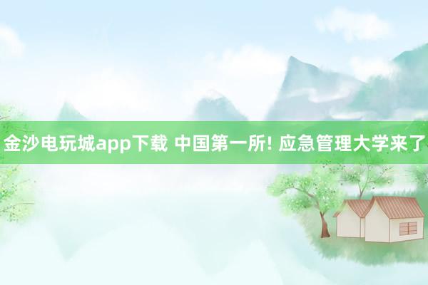 金沙電玩城app下載 中國第一所! 應急管理大學來了