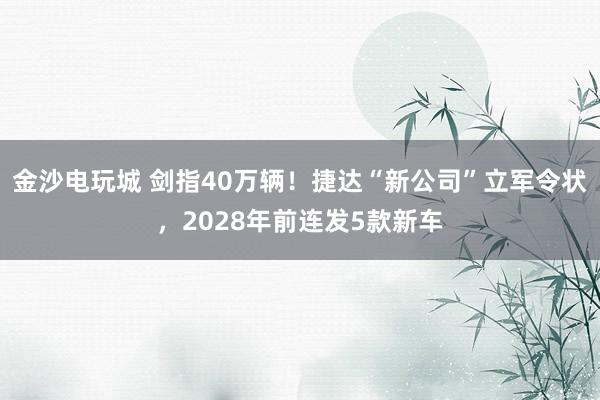 金沙電玩城 劍指40萬輛！捷達“新公司”立軍令狀，2028年前連發(fā)5款新車