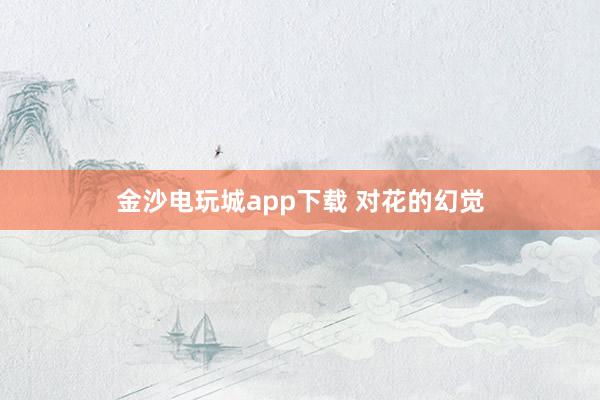 金沙電玩城app下載 對(duì)花的幻覺