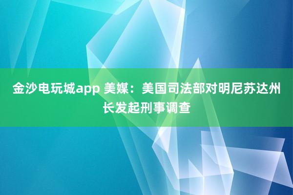金沙電玩城app 美媒:美國司法部對明尼蘇達(dá)州長發(fā)起刑事調(diào)查