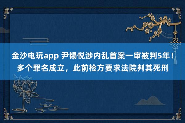 金沙電玩app 尹錫悅涉內(nèi)亂首案一審被判5年！多個(gè)罪名成立，此前檢方要求法院判其死刑