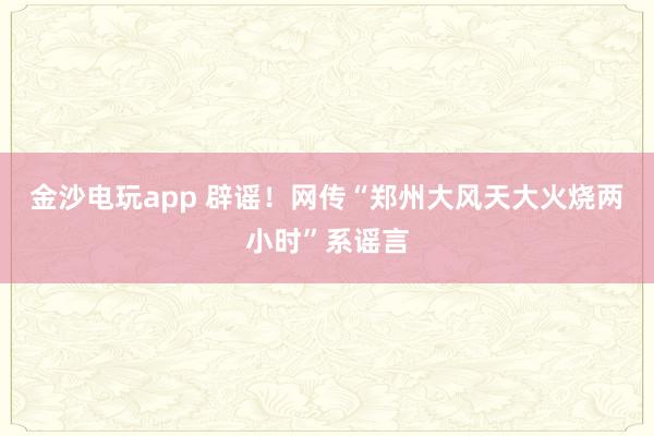 金沙電玩app 辟謠！網傳“鄭州大風天大火燒兩小時”系謠言