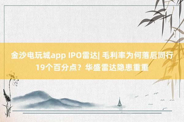 金沙電玩城app IPO雷達(dá)| 毛利率為何落后同行19個百分點(diǎn)？華盛雷達(dá)隱患重重