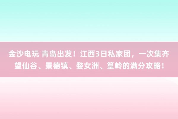 金沙電玩 青島出發(fā)！江西3日私家團(tuán)，一次集齊望仙谷、景德鎮(zhèn)、婺女洲、篁嶺的滿分攻略！