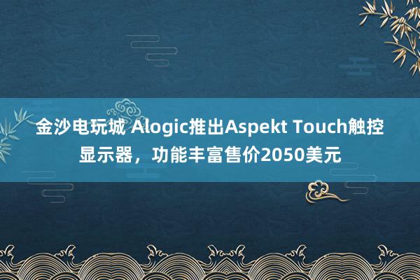 金沙電玩城 Alogic推出Aspekt Touch觸控顯示器，功能豐富售價(jià)2050美元