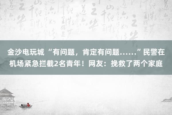 金沙電玩城 “有問題,肯定有問題……”民警在機場緊急攔截2名青年!網友:挽救了兩個家庭