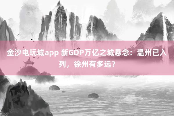 金沙電玩城app 新GDP萬億之城懸念:溫州已入列,徐州有多遠?