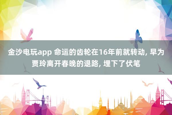 金沙電玩app 命運(yùn)的齒輪在16年前就轉(zhuǎn)動(dòng), 早為賈玲離開春晚的退路, 埋下了伏筆