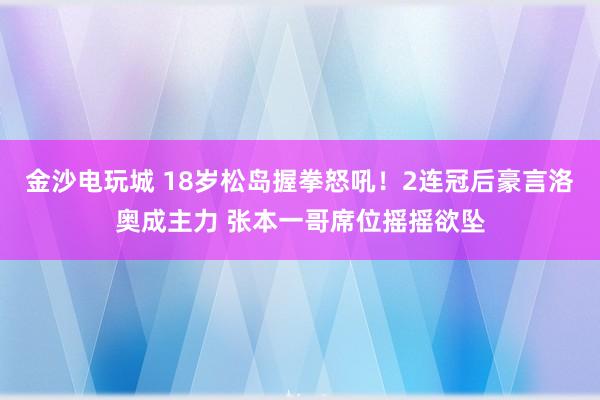 金沙電玩城 18歲松島握拳怒吼！2連冠后豪言洛奧成主力 張本一哥席位搖搖欲墜