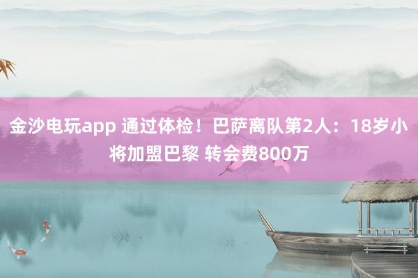 金沙電玩app 通過(guò)體檢!巴薩離隊(duì)第2人:18歲小將加盟巴黎 轉(zhuǎn)會(huì)費(fèi)800萬(wàn)