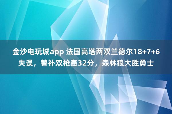 金沙電玩城app 法國高塔兩雙蘭德爾18+7+6失誤,替補雙槍轟32分,森林狼大勝勇士