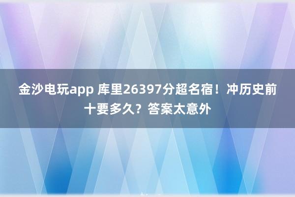 金沙電玩app 庫里26397分超名宿!沖歷史前十要多久?答案太意外