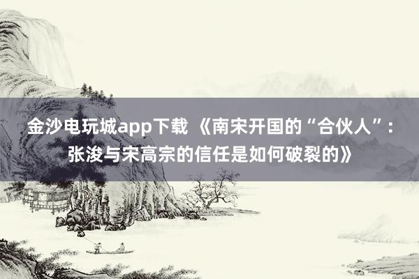 金沙電玩城app下載 《南宋開國(guó)的“合伙人”:張浚與宋高宗的信任是如何破裂的》