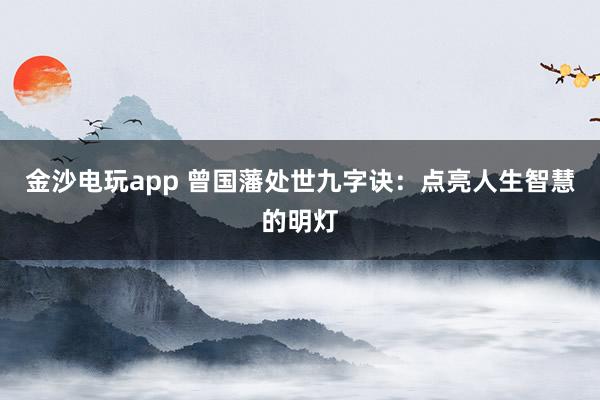 金沙電玩app 曾國藩處世九字訣:點亮人生智慧的明燈