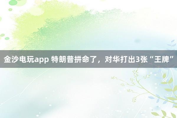 金沙電玩app 特朗普拼命了,對(duì)華打出3張“王牌”