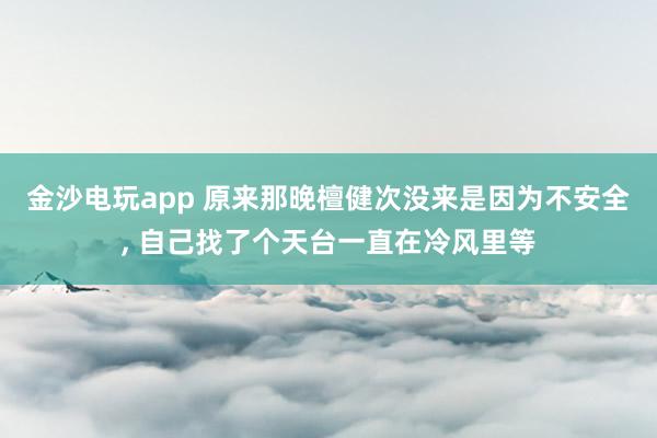 金沙電玩app 原來那晚檀健次沒來是因為不安全, 自己找了個天臺一直在冷風里等
