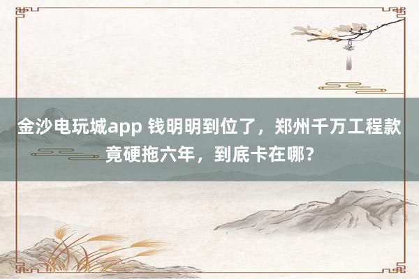 金沙電玩城app 錢明明到位了，鄭州千萬工程款竟硬拖六年，到底卡在哪？