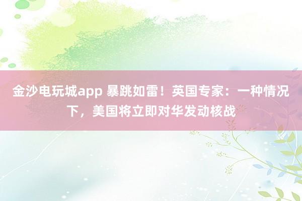 金沙電玩城app 暴跳如雷!英國專家:一種情況下,美國將立即對華發動核戰