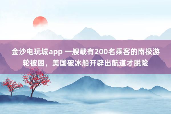 金沙電玩城app 一艘載有200名乘客的南極游輪被困，美國破冰船開辟出航道才脫險