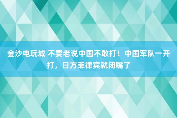 金沙電玩城 不要老說中國不敢打！中國軍隊一開打，日方菲律賓就閉嘴了