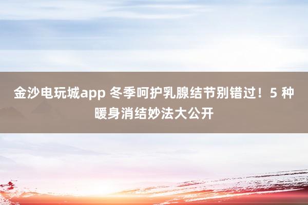 金沙電玩城app 冬季呵護乳腺結節別錯過!5 種暖身消結妙法大公開