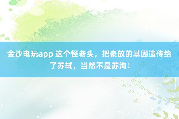 金沙電玩app 這個怪老頭,把豪放的基因遺傳給了蘇軾,當然不是蘇洵!