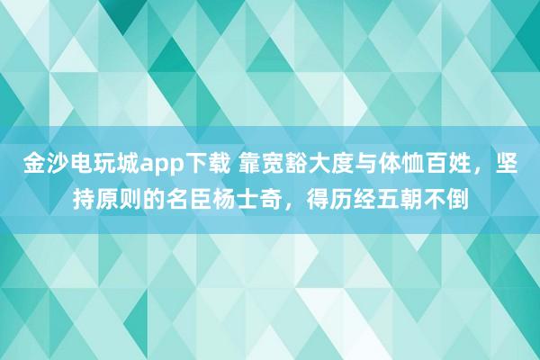 金沙電玩城app下載 靠寬豁大度與體恤百姓,堅(jiān)持原則的名臣楊士奇,得歷經(jīng)五朝不倒