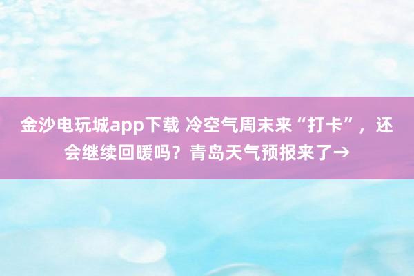金沙電玩城app下載 冷空氣周末來“打卡”，還會繼續(xù)回暖嗎？青島天氣預(yù)報來了→