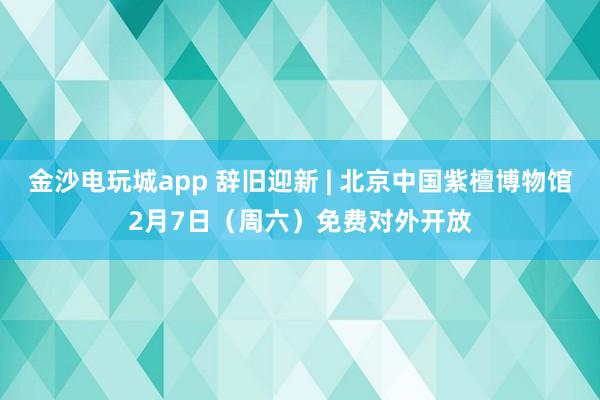 金沙電玩城app 辭舊迎新 | 北京中國紫檀博物館2月7日(周六)免費(fèi)對(duì)外開放