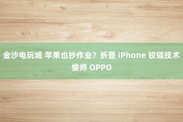 金沙電玩城 蘋(píng)果也抄作業(yè)?折疊 iPhone 鉸鏈技術(shù)偷師 OPPO