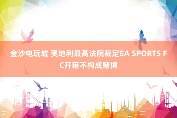 金沙電玩城 奧地利最高法院裁定EA SPORTS FC開箱不構(gòu)成賭博
