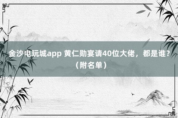 金沙電玩城app 黃仁勛宴請40位大佬，都是誰？（附名單）