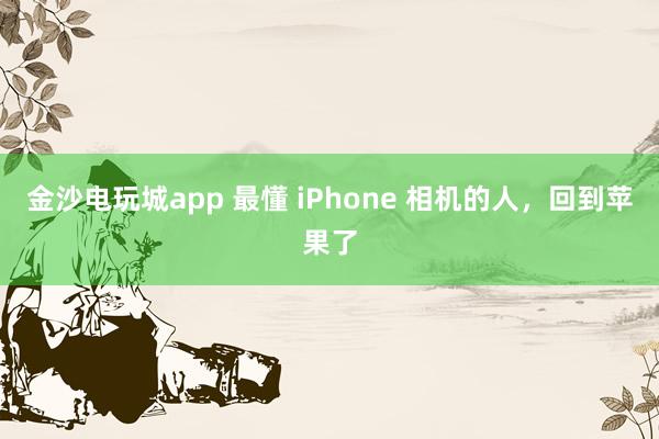 金沙電玩城app 最懂 iPhone 相機的人，回到蘋果了