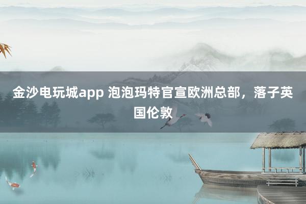 金沙電玩城app 泡泡瑪特官宣歐洲總部,落子英國倫敦