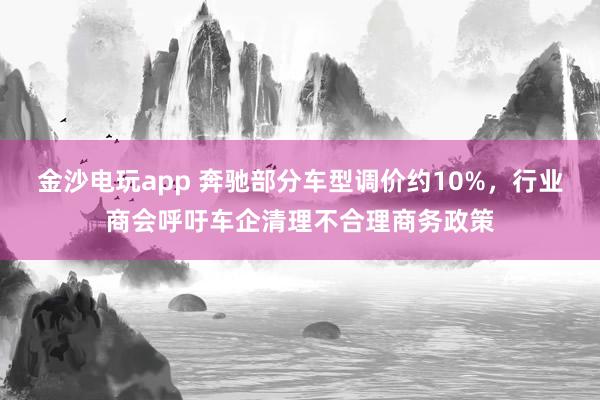 金沙電玩app 奔馳部分車型調(diào)價(jià)約10%，行業(yè)商會(huì)呼吁車企清理不合理商務(wù)政策