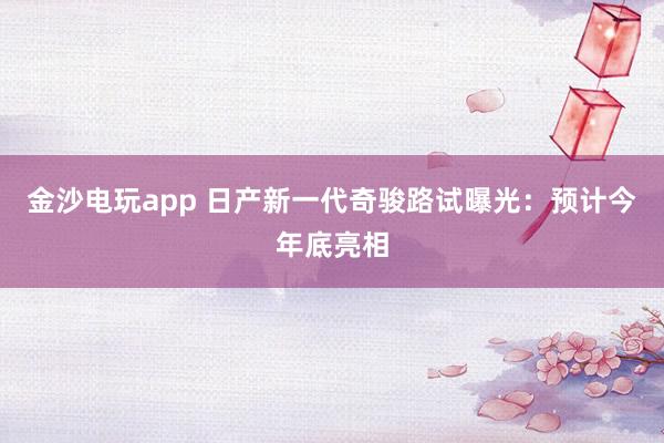 金沙電玩app 日產新一代奇駿路試曝光：預計今年底亮相