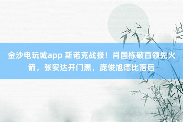 金沙電玩城app 斯諾克戰報!肖國棟破百領先火箭,張安達開門黑,龐俊旭德比落后