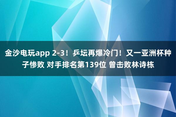 金沙電玩app 2-3!乒壇再爆冷門!又一亞洲杯種子慘敗 對(duì)手排名第139位 曾擊敗林詩(shī)棟