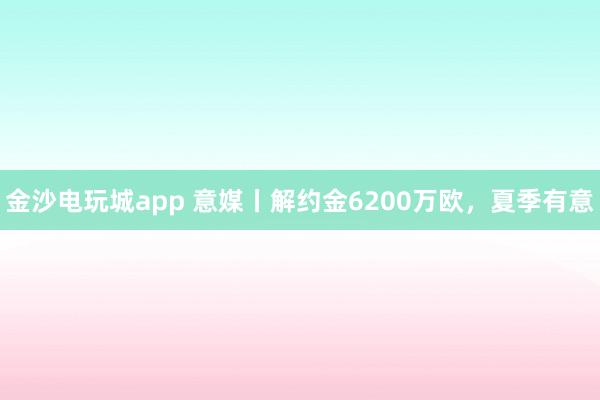 金沙電玩城app 意媒丨解約金6200萬(wàn)歐,夏季有意