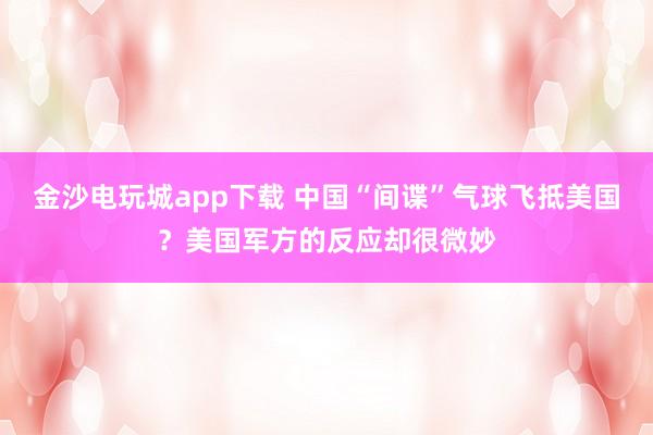 金沙電玩城app下載 中國“間諜”氣球飛抵美國?美國軍方的反應卻很微妙