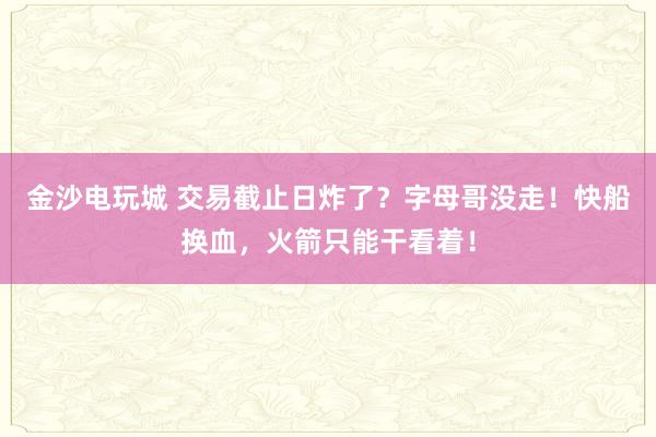 金沙電玩城 交易截止日炸了？字母哥沒走！快船換血，火箭只能干看著！