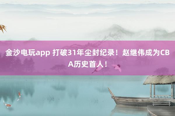 金沙電玩app 打破31年塵封紀錄!趙繼偉成為CBA歷史首人!