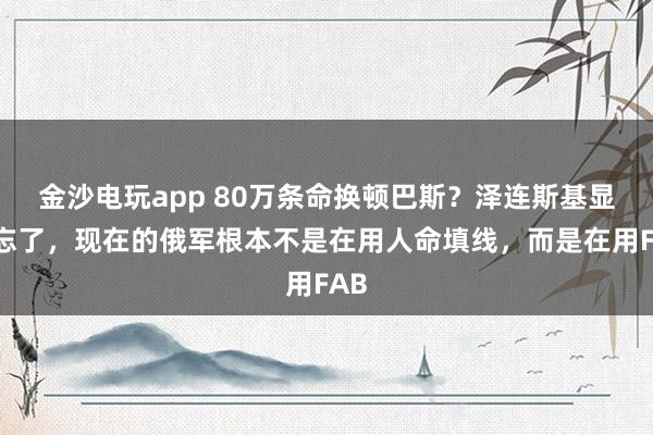 金沙電玩app 80萬條命換頓巴斯？澤連斯基顯然忘了，現(xiàn)在的俄軍根本不是在用人命填線，而是在用FAB