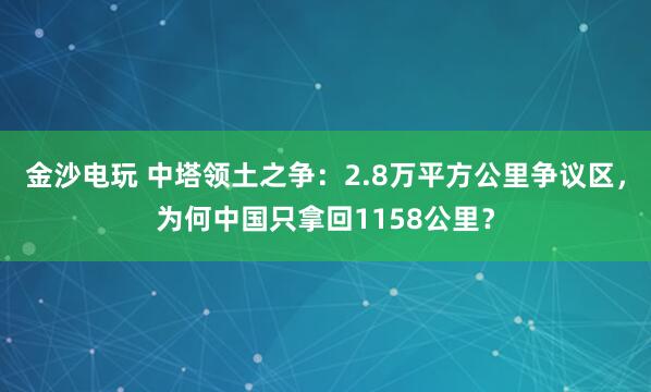 金沙電玩 中塔領土之爭：2.8萬平方公里爭議區，為何中國只拿回1158公里？