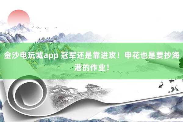 金沙電玩城app 冠軍還是靠進攻！申花也是要抄海港的作業(yè)！